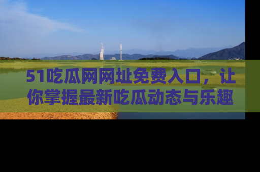 51吃瓜网网址免费入口,让你掌握最新吃瓜动态与乐趣!