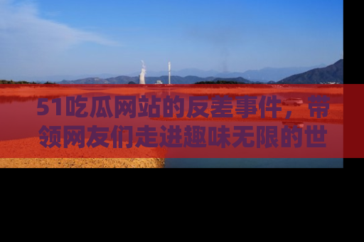 51吃瓜网站的反差事件,带领网友们走进趣味无限的世界