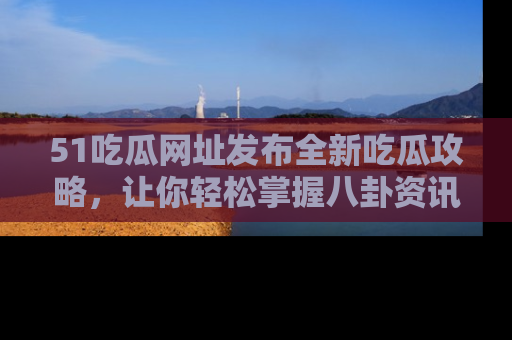 51吃瓜网址发布全新吃瓜攻略，让你轻松掌握八卦资讯！
