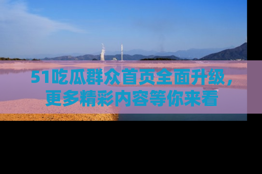 51吃瓜群众首页全面升级,更多精彩内容等你来看