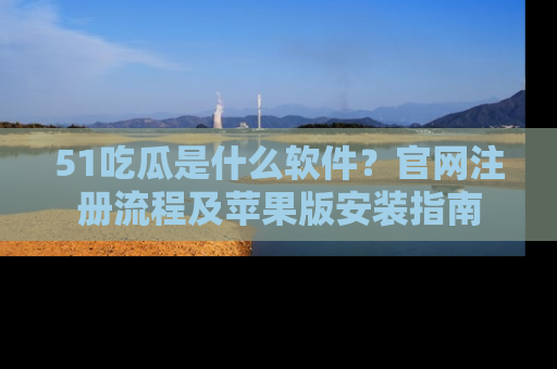 51吃瓜是什么软件?官网注册流程及苹果版安装指南