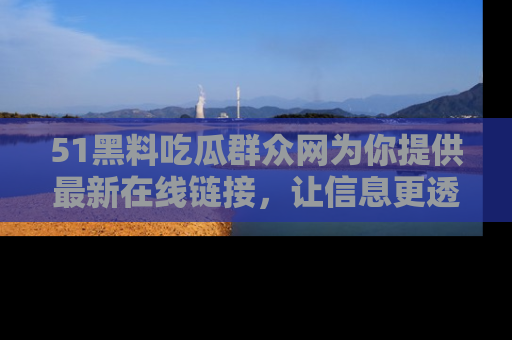 51黑料吃瓜群众网为你提供最新在线链接，让信息更透明