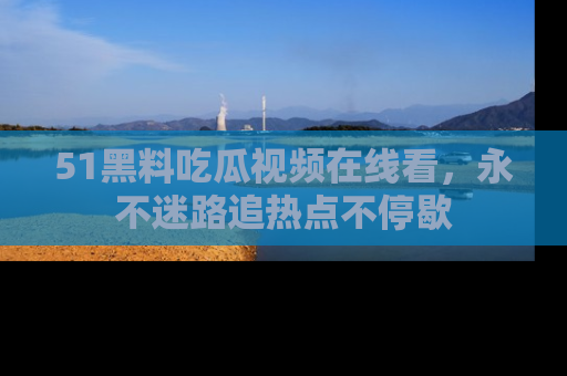 51黑料吃瓜视频在线看，永不迷路追热点不停歇