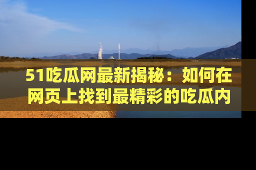 51吃瓜网最新揭秘：如何在网页上找到最精彩的吃瓜内容