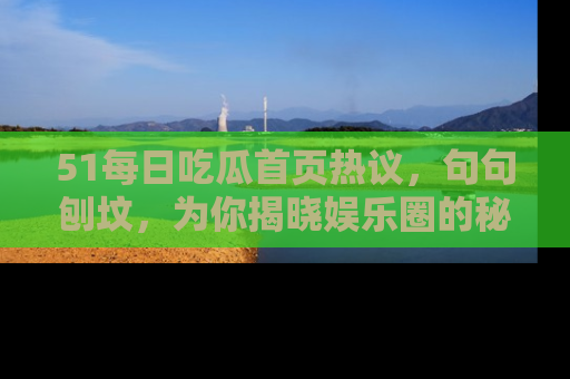51每日吃瓜首页热议，句句刨坟，为你揭晓娱乐圈的秘密！