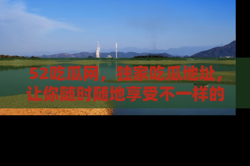 52吃瓜网，独家吃瓜地址，让你随时随地享受不一样的观看体验！