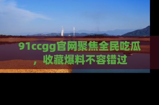 91ccgg官网聚焦全民吃瓜，收藏爆料不容错过