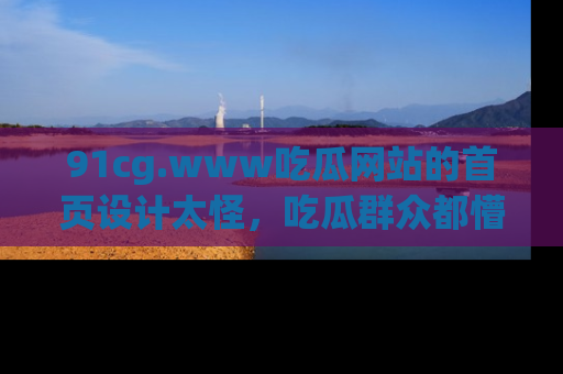 91cg.www吃瓜网站的首页设计太怪，吃瓜群众都懵了！