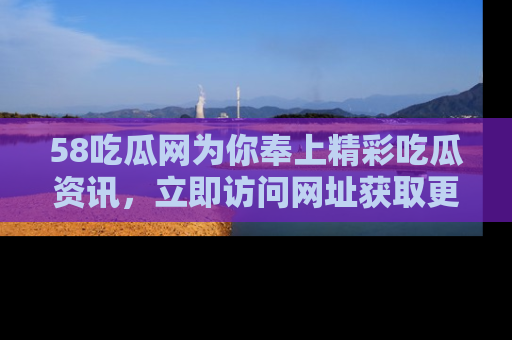 58吃瓜网为你奉上精彩吃瓜资讯，立即访问网址获取更多内容！