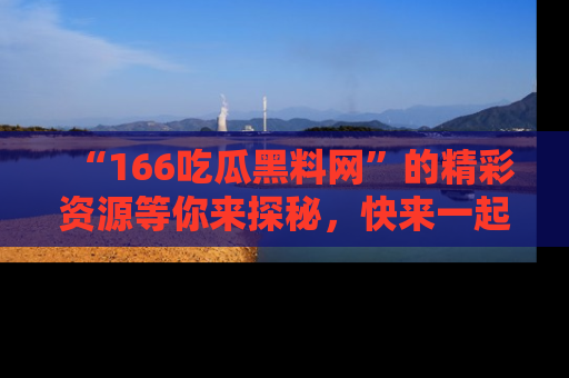 “166吃瓜黑料网”的精彩资源等你来探秘，快来一起吃瓜吧！