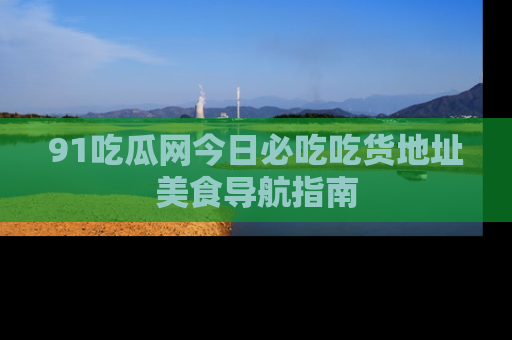91吃瓜网今日必吃吃货地址美食导航指南