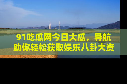 91吃瓜网今日大瓜,导航助你轻松获取娱乐八卦大资讯