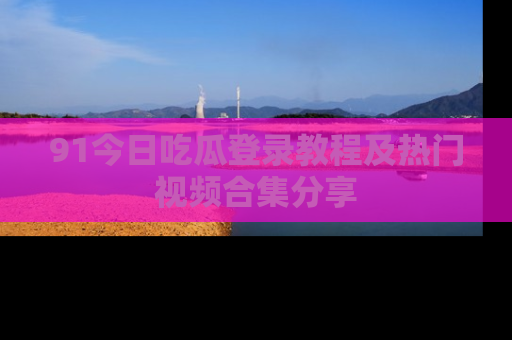 91今日吃瓜登录教程及热门视频合集分享