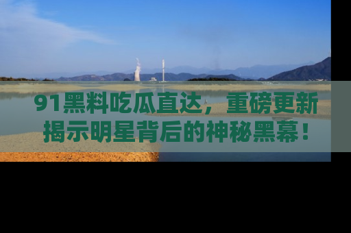 91黑料吃瓜直达,重磅更新揭示明星背后的神秘黑幕!