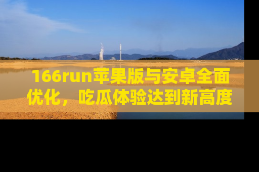 166run苹果版与安卓全面优化,吃瓜体验达到新高度!