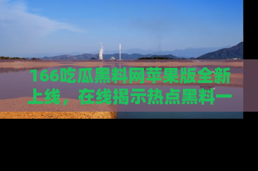 166吃瓜黑料网苹果版全新上线,在线揭示热点黑料一手掌握!