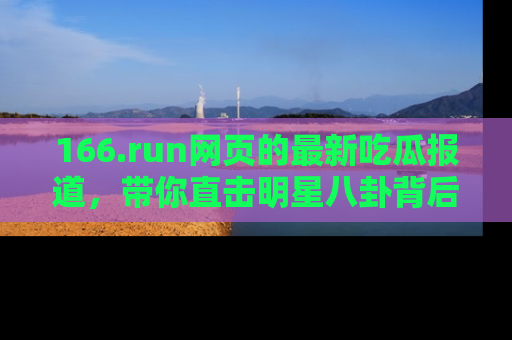 166.run网页的最新吃瓜报道,带你直击明星八卦背后的真相!
