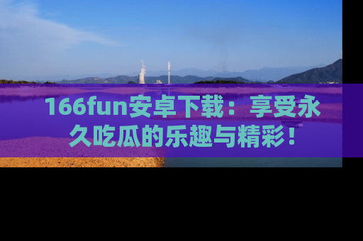166fun安卓下载:享受永久吃瓜的乐趣与精彩!