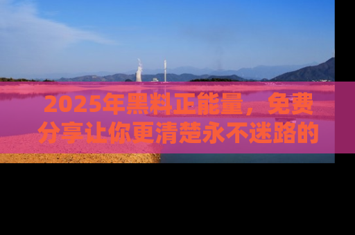 2025年黑料正能量,免费分享让你更清楚永不迷路的真相!
