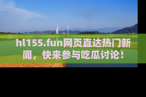 hl155.fun网页直达热门新闻,快来参与吃瓜讨论!