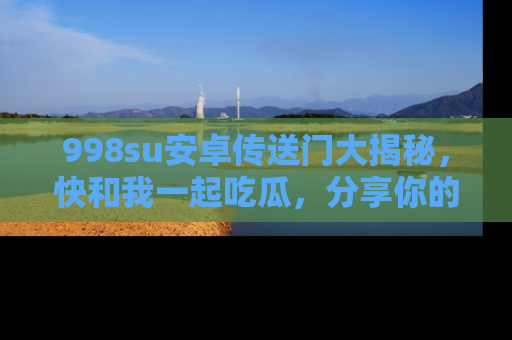 998su安卓传送门大揭秘,快和我一起吃瓜,分享你的发现!