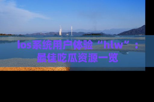 ios系统用户体验“hlw”:最佳吃瓜资源一览