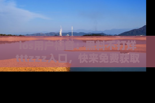 ios用户福音:黑料不打烊tttzzz入口,快来免费获取最新娱乐黑料!