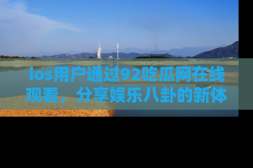 ios用户通过92吃瓜网在线观看，分享娱乐八卦的新体验！