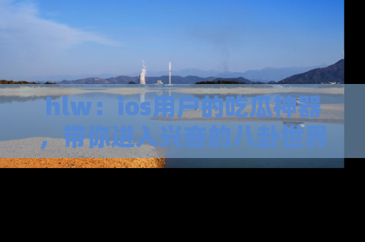 hlw：ios用户的吃瓜神器，带你进入兴奋的八卦世界！