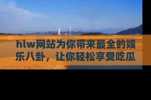 hlw网站为你带来最全的娱乐八卦,让你轻松享受吃瓜时光