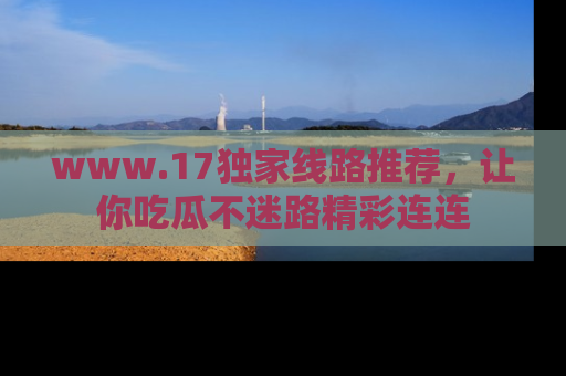 www.17独家线路推荐,让你吃瓜不迷路精彩连连