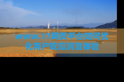 www.17网页平台如何优化用户吃瓜浏览体验