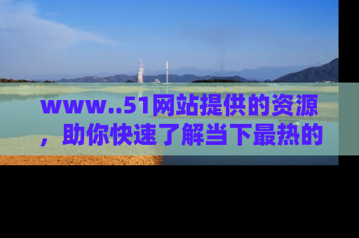 www..51网站提供的资源，助你快速了解当下最热的娱乐八卦