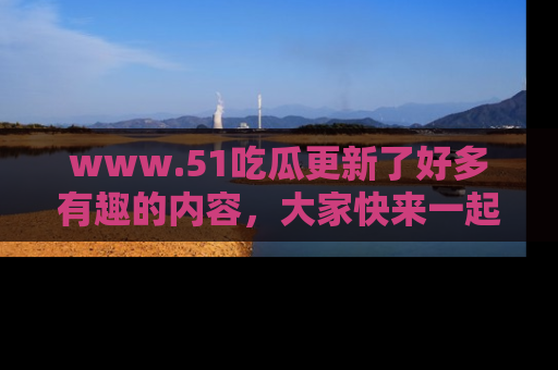 www.51吃瓜更新了好多有趣的内容,大家快来一起享受这波吃瓜热潮吧!
