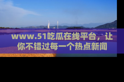 www.51吃瓜在线平台,让你不错过每一个热点新闻
