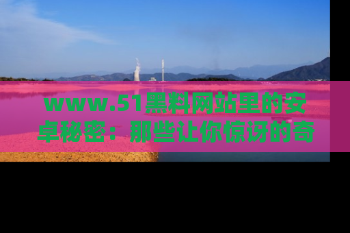 www.51黑料网站里的安卓秘密:那些让你惊讶的奇闻轶事盘点