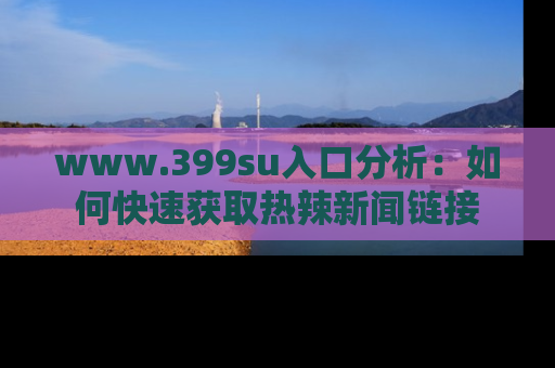 www.399su入口分析:如何快速获取热辣新闻链接