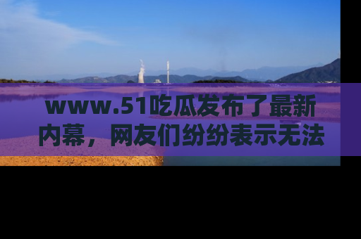 www.51吃瓜发布了最新内幕,网友们纷纷表示无法接受!