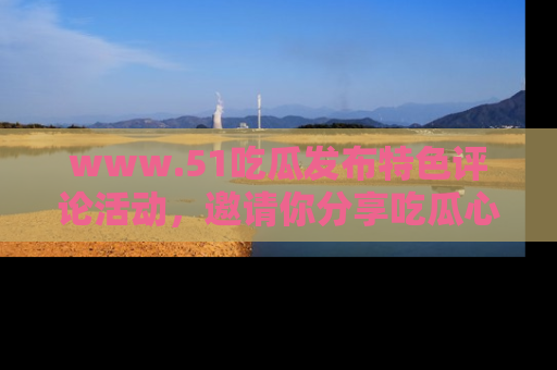 www.51吃瓜发布特色评论活动,邀请你分享吃瓜心得与看法!
