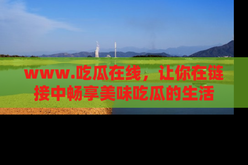 www.吃瓜在线,让你在链接中畅享美味吃瓜的生活