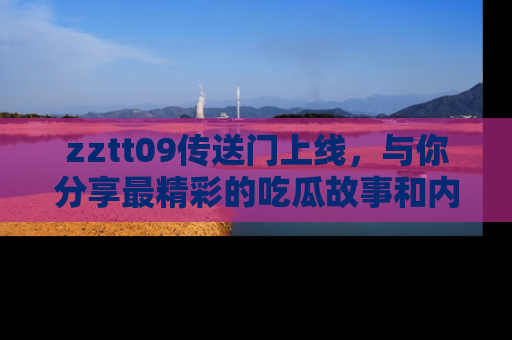 zztt09传送门上线，与你分享最精彩的吃瓜故事和内幕！