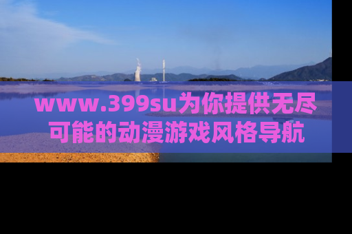 www.399su为你提供无尽可能的动漫游戏风格导航