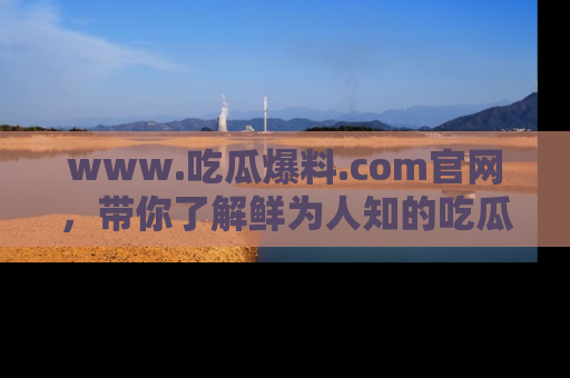 www.吃瓜爆料.com官网,带你了解鲜为人知的吃瓜故事与内幕!