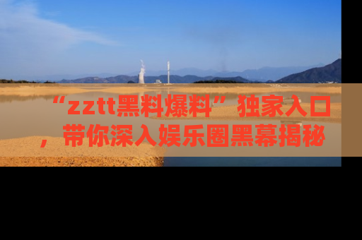 “zztt黑料爆料”独家入口,带你深入娱乐圈黑幕揭秘