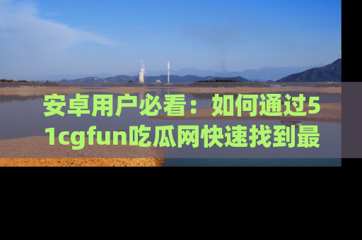 安卓用户必看：如何通过51cgfun吃瓜网快速找到最新链接？