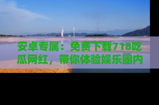 安卓专属：免费下载718吃瓜网红，带你体验娱乐圈内幕