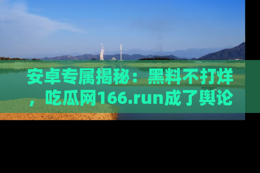 安卓专属揭秘：黑料不打烊，吃瓜网166.run成了舆论风暴的中心