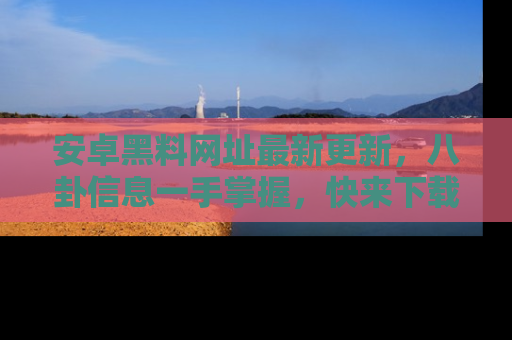 安卓黑料网址最新更新，八卦信息一手掌握，快来下载
