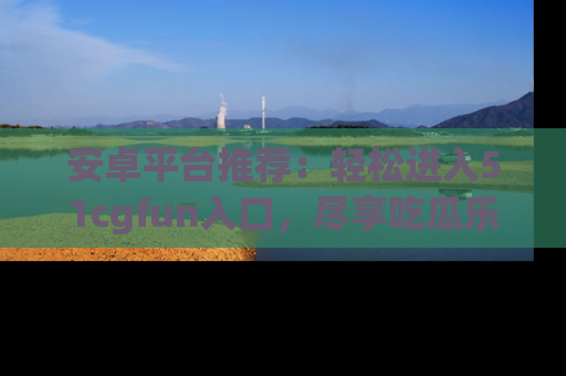 安卓平台推荐：轻松进入51cgfun入口，尽享吃瓜乐趣