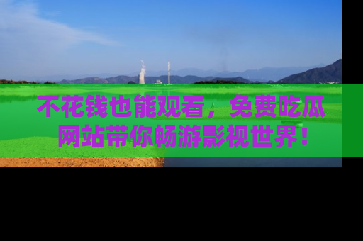 不花钱也能观看，免费吃瓜网站带你畅游影视世界！